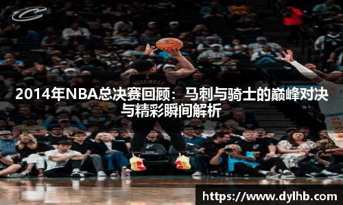 2014年NBA总决赛回顾：马刺与骑士的巅峰对决与精彩瞬间解析
