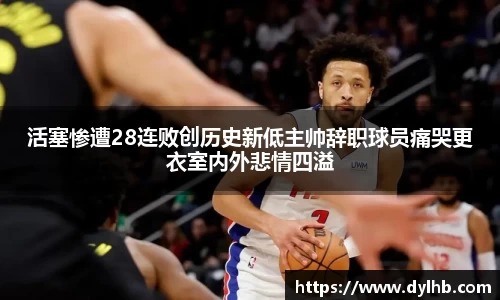 活塞惨遭28连败创历史新低主帅辞职球员痛哭更衣室内外悲情四溢