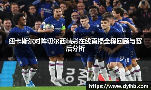 纽卡斯尔对阵切尔西精彩在线直播全程回顾与赛后分析