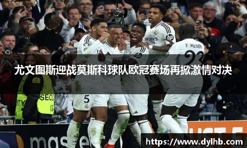 尤文图斯迎战莫斯科球队欧冠赛场再掀激情对决