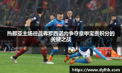 热那亚主场迎战弗罗西诺内争夺意甲宝贵积分的关键之战