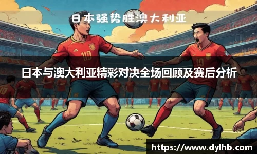 日本与澳大利亚精彩对决全场回顾及赛后分析