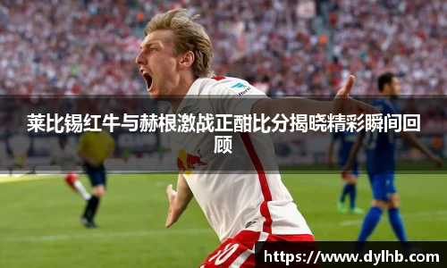 莱比锡红牛与赫根激战正酣比分揭晓精彩瞬间回顾