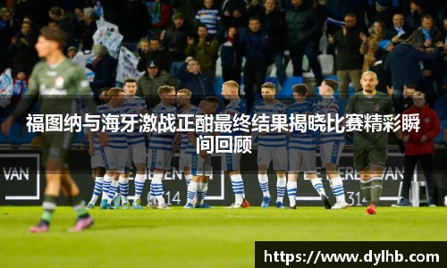 福图纳与海牙激战正酣最终结果揭晓比赛精彩瞬间回顾